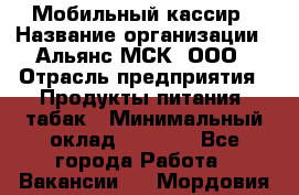 Мобильный кассир › Название организации ­ Альянс-МСК, ООО › Отрасль предприятия ­ Продукты питания, табак › Минимальный оклад ­ 5 000 - Все города Работа » Вакансии   . Мордовия респ.